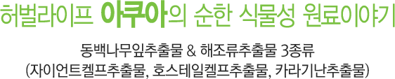 허벌라이프 아쿠아의 순한 식물성 원료이야기 동백나무잎추출물 & 해조류추출물 3종류 (자이언트켈프추출물, 호스테일켈프추출물, 카라기난추출물)